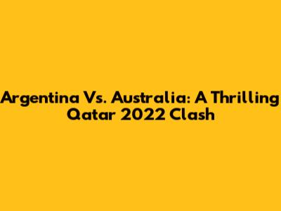 Argentina Vs. Australia: A Thrilling Qatar 2022 Clash