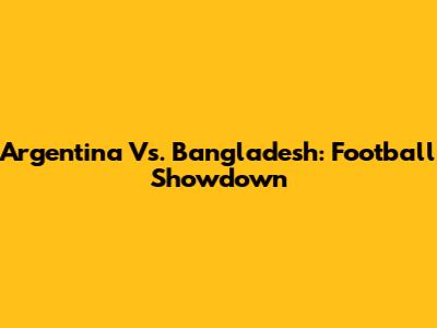 Argentina Vs. Bangladesh: Football Showdown