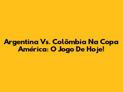 Argentina Vs. Colômbia Na Copa América: O Jogo De Hoje!