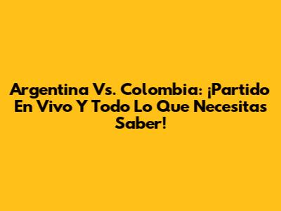 Argentina Vs. Colombia: ¡Partido En Vivo Y Todo Lo Que Necesitas Saber!