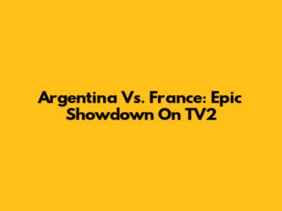 Argentina Vs. France: Epic Showdown On TV2