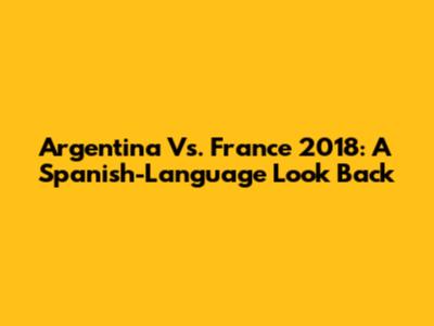 Argentina Vs. France 2018: A Spanish-Language Look Back