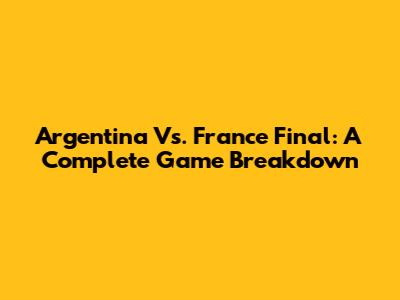 Argentina Vs. France Final: A Complete Game Breakdown