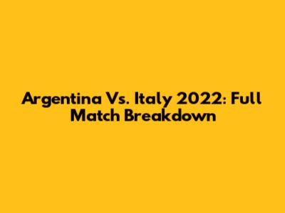 Argentina Vs. Italy 2022: Full Match Breakdown