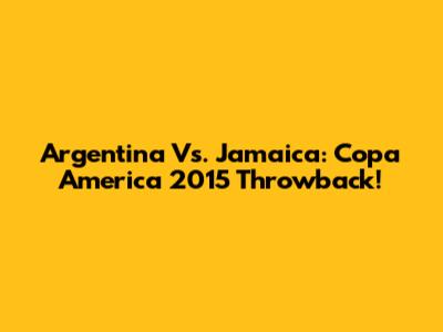 Argentina Vs. Jamaica: Copa America 2015 Throwback!