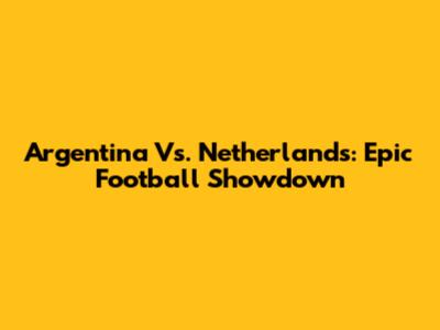 Argentina Vs. Netherlands: Epic Football Showdown