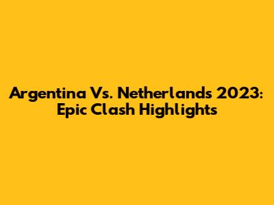 Argentina Vs. Netherlands 2023: Epic Clash Highlights