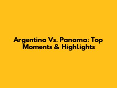 Argentina Vs. Panama: Top Moments & Highlights
