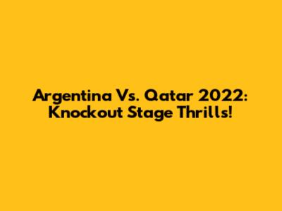 Argentina Vs. Qatar 2022: Knockout Stage Thrills!