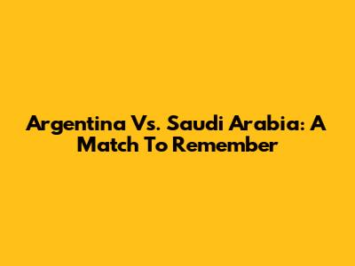 Argentina Vs. Saudi Arabia: A Match To Remember