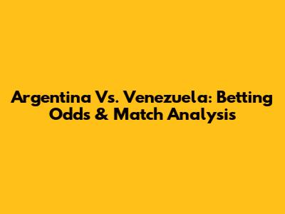 Argentina Vs. Venezuela: Betting Odds & Match Analysis