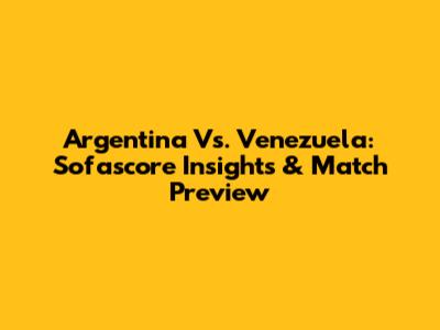 Argentina Vs. Venezuela: Sofascore Insights & Match Preview
