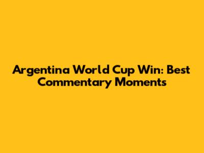 Argentina World Cup Win: Best Commentary Moments