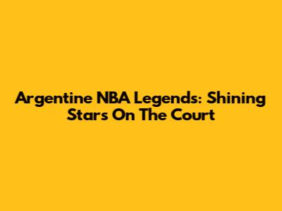Argentine NBA Legends: Shining Stars On The Court