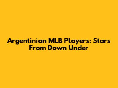Argentinian MLB Players: Stars From Down Under