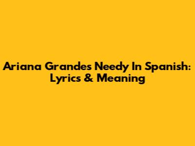 Ariana Grande's 'Needy' In Spanish: Lyrics & Meaning