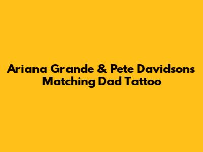 Ariana Grande & Pete Davidson's Matching Dad Tattoo