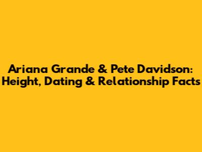 Ariana Grande & Pete Davidson: Height, Dating & Relationship Facts