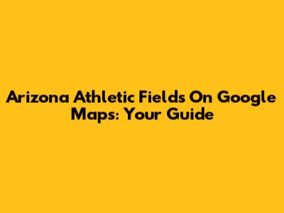 Arizona Athletic Fields On Google Maps: Your Guide