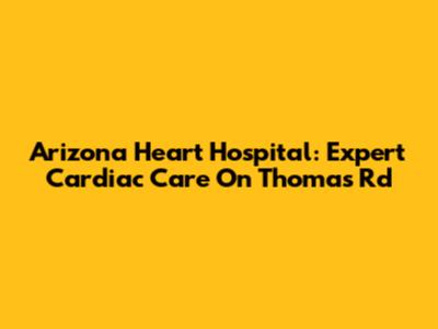 Arizona Heart Hospital: Expert Cardiac Care On Thomas Rd
