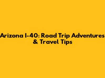 Arizona I-40: Road Trip Adventures & Travel Tips