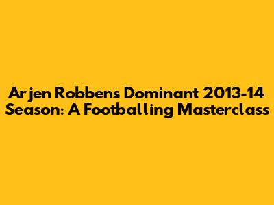 Arjen Robben's Dominant 2013-14 Season: A Footballing Masterclass