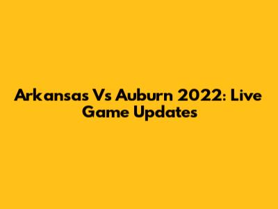 Arkansas Vs Auburn 2022: Live Game Updates