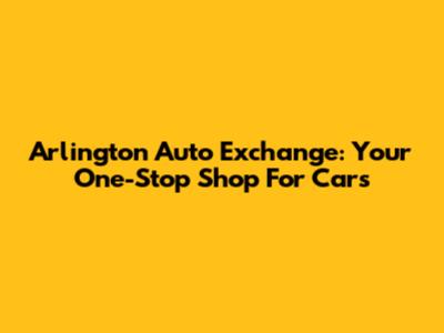 Arlington Auto Exchange: Your One-Stop Shop For Cars