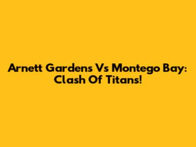 Arnett Gardens Vs Montego Bay: Clash Of Titans!