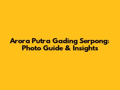 Arora Putra Gading Serpong: Photo Guide & Insights