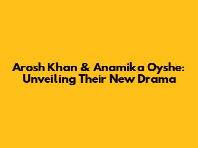 Arosh Khan & Anamika Oyshe: Unveiling Their New Drama