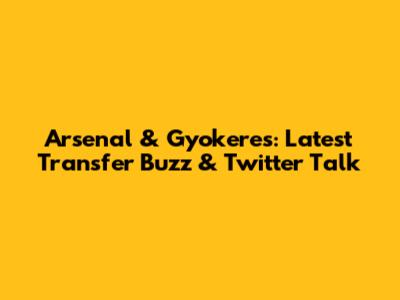 Arsenal & Gyokeres: Latest Transfer Buzz & Twitter Talk