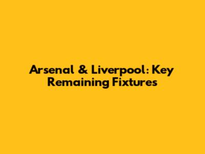 Arsenal & Liverpool: Key Remaining Fixtures