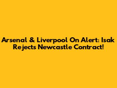 Arsenal & Liverpool On Alert: Isak Rejects Newcastle Contract!