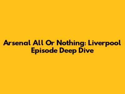 Arsenal All Or Nothing: Liverpool Episode Deep Dive