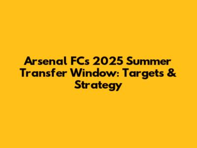 Arsenal FC's 2025 Summer Transfer Window: Targets & Strategy