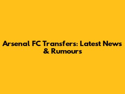 Arsenal FC Transfers: Latest News & Rumours