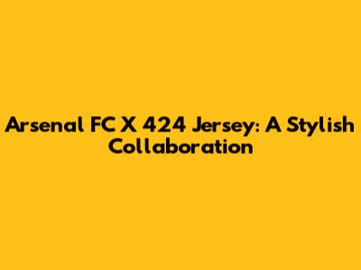 Arsenal FC X 424 Jersey: A Stylish Collaboration