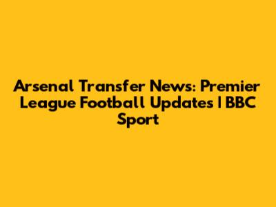 Arsenal Transfer News: Premier League Football Updates | BBC Sport