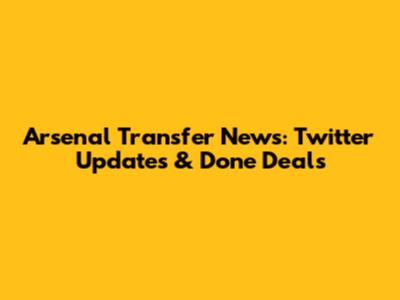 Arsenal Transfer News: Twitter Updates & Done Deals