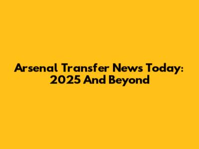 Arsenal Transfer News Today: 2025 And Beyond