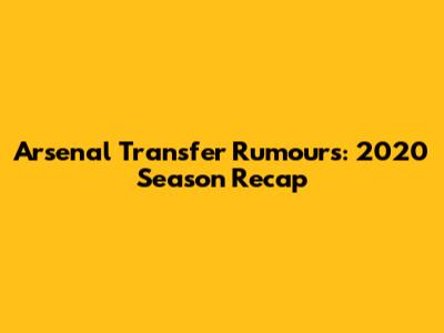Arsenal Transfer Rumours: 2020 Season Recap