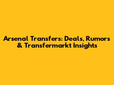 Arsenal Transfers: Deals, Rumors & Transfermarkt Insights