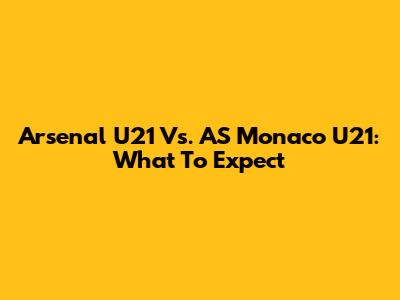Arsenal U21 Vs. AS Monaco U21: What To Expect
