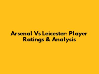 Arsenal Vs Leicester: Player Ratings & Analysis