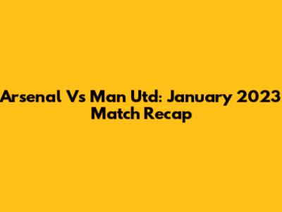 Arsenal Vs Man Utd: January 2023 Match Recap