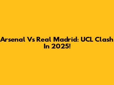 Arsenal Vs Real Madrid: UCL Clash In 2025!