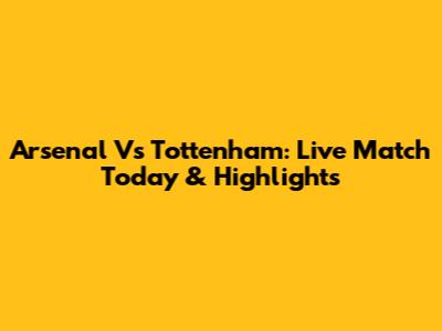 Arsenal Vs Tottenham: Live Match Today & Highlights
