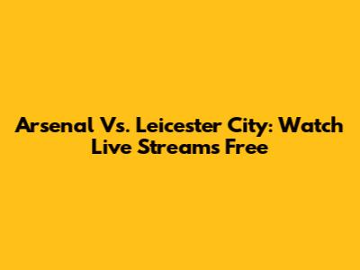 Arsenal Vs. Leicester City: Watch Live Streams Free