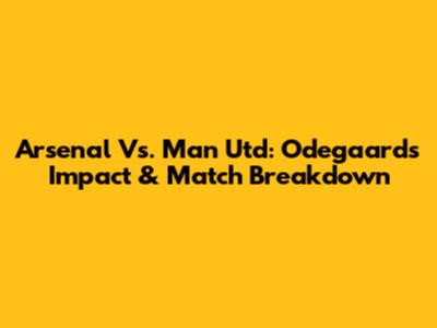 Arsenal Vs. Man Utd: Odegaard's Impact & Match Breakdown
